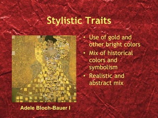 Stylistic Traits Use of gold and other bright colors Mix of historical colors and symbolism Realistic and abstract mix Adele Bloch-Bauer I 