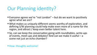 Our Planning iden5ty?
§ Everyone	agrees	we’re	“not	London”	–	but	do	we	want	to	posiDvely	
agree	what	we	are?	
§ What	makes...
