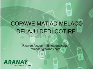 COPAWE MATIAD MELACO
DELAJU DEDI COTIRE
Ricardo Alcocer - @ricardoalcocer
ralcocer@aranay.com
 