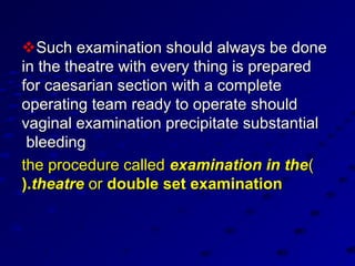 Such examination should always be done
in the theatre with every thing is prepared
for caesarian section with a complete
operating team ready to operate should
vaginal examination precipitate substantial
 bleeding
the procedure called examination in the)
(.theatre or double set examination
 