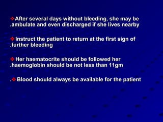 After several days without bleeding, she may be
.ambulate and even discharged if she lives nearby

 Instruct the patient to return at the first sign of
.further bleeding

 Her haematocrite should be followed her
.haemoglobin should be not less than 11gm

. Blood should always be available for the patient
 