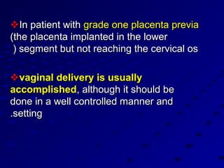 In patient with grade one placenta previa
(the placenta implanted in the lower
 ( segment but not reaching the cervical os

vaginal delivery is usually
accomplished, although it should be
done in a well controlled manner and
.setting
 
