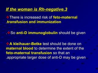 If the woman is Rh-negative.3
There is increased risk of feto-maternal
.transfusion and immunization

.So anti-D immunoglobulin should be given

A kleihauer-Betke test should be done on
maternal blood to determine the extent of the
feto-maternal transfusion so that an
.appropriate larger dose of anti-D may be given
 