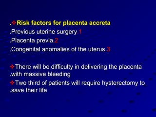 .Risk factors for placenta accreta
.Previous uterine surgery.1
.Placenta previa.2
.Congenital anomalies of the uterus.3

There will be difficulty in delivering the placenta
.with massive bleeding
Two third of patients will require hysterectomy to
.save their life
 