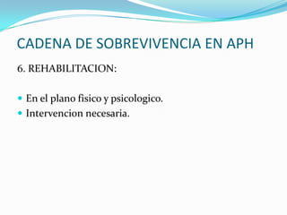 CADENA DE SOBREVIVENCIA EN APH
6. REHABILITACION:
 En el plano fisico y psicologico.
 Intervencion necesaria.
 