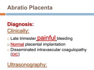 Abratio Placenta
Diagnosis:
Clinically:
 Late trimester painful bleeding
 Normal placental implantation
 Disseminated intravascular coagulopathy
(DIC)
Ultrasonography:
 