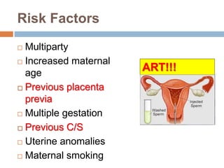 Risk Factors
 Multiparty
 Increased maternal
age
 Previous placenta
previa
 Multiple gestation
 Previous C/S
 Uterine anomalies
 Maternal smoking
ART!!!
 