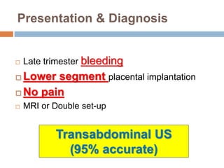 Presentation & Diagnosis
 Late trimester bleeding
 Lower segment placental implantation
 No pain
 MRI or Double set-up
Transabdominal US
(95% accurate)
 