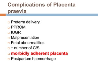 Complications of Placenta
praevia
 Preterm delivery.
 PPROM.
 IUGR
 Malpresentation
 Fetal abnormalities
 ↑ number of C/S.
 morbidly adherent placenta
 Postpartum haemorrhage
 