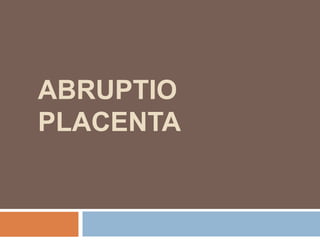 ABRUPTIO
PLACENTA
 