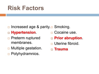 Risk Factors
 Increased age & parity.
 Hypertension.
 Preterm ruptured
membranes.
 Multiple gestation.
 Polyhydramnios.
 Smoking.
 Cocaine use.
 Prior abruption.
 Uterine fibroid.
 Trauma
 