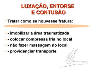 LUXAÇÃO, ENTORSELUXAÇÃO, ENTORSE
E CONTUSÃOE CONTUSÃO
Tratar como se houvesse fratura:
- imobilizar a área traumatizada
- colocar compressa fria no local
- não fazer massagem no local
- providenciar transporte
 