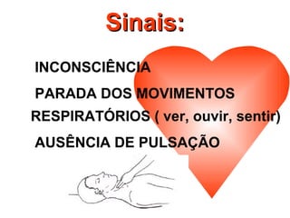 Sinais:Sinais:
INCONSCIÊNCIA
PARADA DOS MOVIMENTOS
RESPIRATÓRIOS ( ver, ouvir, sentir)
AUSÊNCIA DE PULSAÇÃO
 