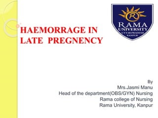 HAEMORRAGE IN
LATE PREGNENCY
By
Mrs.Jasmi Manu
Head of the department(OBS/GYN) Nursing
Rama college of Nursing
Rama University, Kanpur
 
