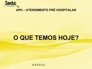 S A E D U C
O QUE TEMOS HOJE?
APH – ATENDIMENTO PRÉ HOSPITALAR
 