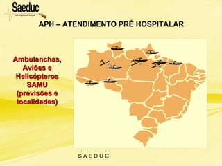 S A E D U C
APH – ATENDIMENTO PRÉ HOSPITALAR
Ambulanchas,Ambulanchas,
Aviões eAviões e
HelicópterosHelicópteros
SAMUSAMU
(previsões e(previsões e
localidades)localidades)
 