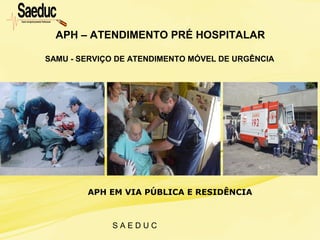 S A E D U C
APH – ATENDIMENTO PRÉ HOSPITALAR
SAMU - SERVIÇO DE ATENDIMENTO MÓVEL DE URGÊNCIA
APH EM VIA PÚBLICA E RESIDÊNCIA
 