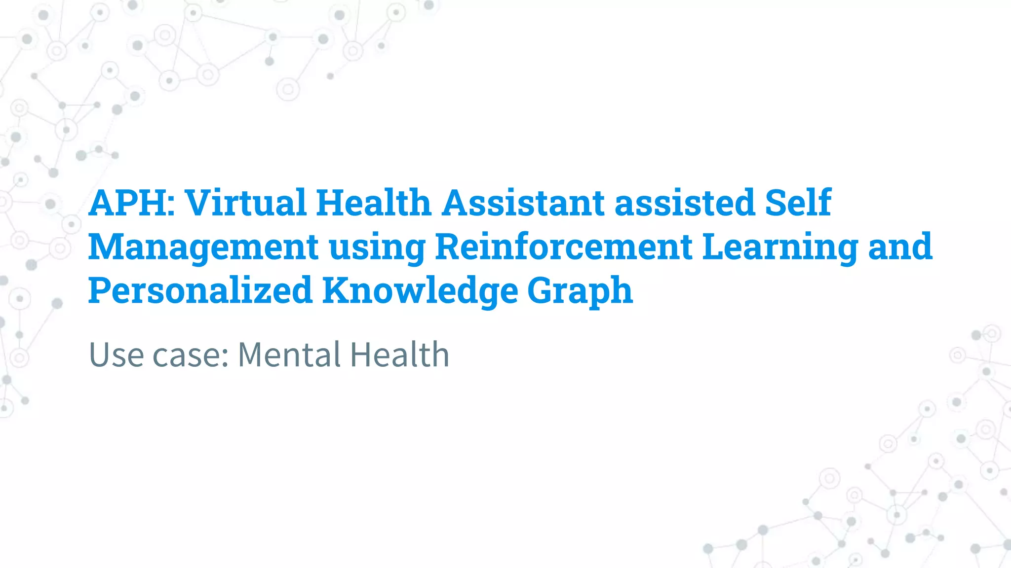 APH: Virtual Health Assistant assisted Self
Management using Reinforcement Learning and
Personalized Knowledge Graph
Use case: Mental Health
 