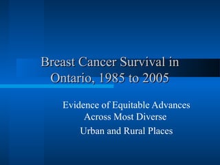 Breast Cancer Survival inBreast Cancer Survival in
Ontario, 1985 to 2005Ontario, 1985 to 2005
Evidence of Equitable Advances
Across Most Diverse
Urban and Rural Places
 
