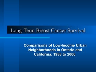Long-Term Breast Cancer SurvivalLong-Term Breast Cancer Survival
Comparisons of Low-Income Urban
Neighborhoods in Ontario and
California, 1988 to 2006
 