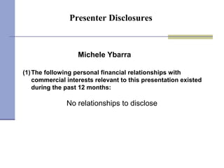 Presenter Disclosures
(1)The following personal financial relationships with
commercial interests relevant to this presentation existed
during the past 12 months:
Michele Ybarra
No relationships to disclose
 