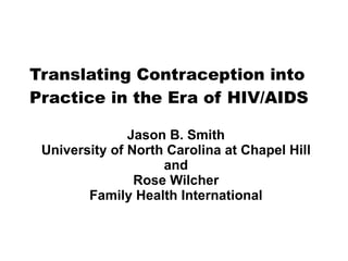 Translating Contraception into Practice in the Era of HIV/AIDS Jason B. Smith University of North Carolina at Chapel Hill and Rose Wilcher Family Health International 