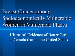 Breast Cancer amongBreast Cancer among
Socioeconomically VulnerableSocioeconomically Vulnerable
Women in Vulnerable PlacesWomen in Vulnerable Places
Historical Evidence of Better Care
in Canada than in the United States
 
