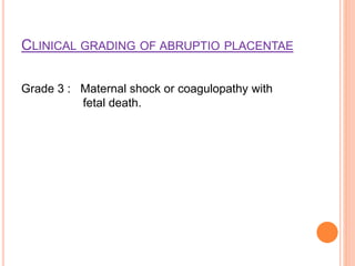 CLINICAL GRADING OF ABRUPTIO PLACENTAE
Grade 3 : Maternal shock or coagulopathy with
fetal death.
 