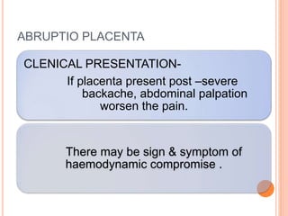 CLENICAL PRESENTATION-
If placenta present post –severe
backache, abdominal palpation
worsen the pain.
There may be sign & symptom of
haemodynamic compromise .
ABRUPTIO PLACENTA
 