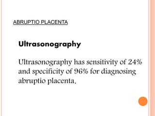 ABRUPTIO PLACENTA
Ultrasonography
Ultrasonography has sensitivity of 24%
and specificity of 96% for diagnosing
abruptio placenta.
 