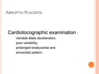 ABRUPTIO PLACENTA
Cardiotocographic examination :
Variable &late deceleration,
poor variability,
prolonged bradycardia and
sinusoidal pattern .
 