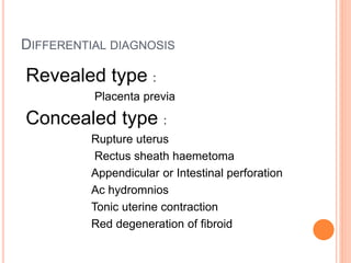 DIFFERENTIAL DIAGNOSIS
Revealed type :
Placenta previa
Concealed type :
Rupture uterus
Rectus sheath haemetoma
Appendicular or Intestinal perforation
Ac hydromnios
Tonic uterine contraction
Red degeneration of fibroid
 