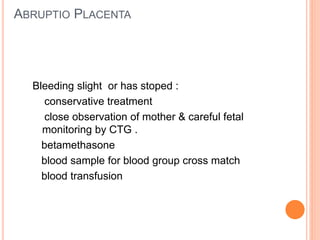 ABRUPTIO PLACENTA
Bleeding slight or has stoped :
conservative treatment
close observation of mother & careful fetal
monitoring by CTG .
betamethasone
blood sample for blood group cross match
blood transfusion
 