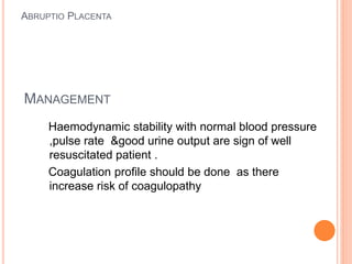 MANAGEMENT
Haemodynamic stability with normal blood pressure
,pulse rate &good urine output are sign of well
resuscitated patient .
Coagulation profile should be done as there
increase risk of coagulopathy
ABRUPTIO PLACENTA
 