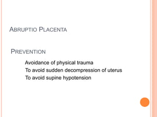 PREVENTION
Avoidance of physical trauma
To avoid sudden decompression of uterus
To avoid supine hypotension
ABRUPTIO PLACENTA
 