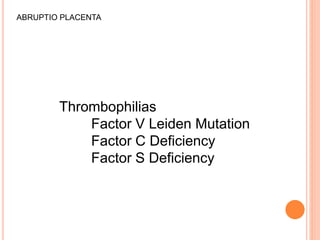 ABRUPTIO PLACENTA
Thrombophilias
Factor V Leiden Mutation
Factor C Deficiency
Factor S Deficiency
 