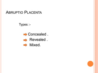 ABRUPTIO PLACENTA
Types :-
Concealed .
Revealed .
Mixed.
 