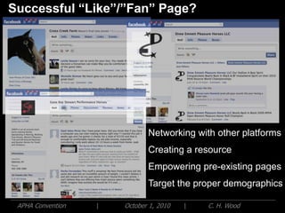 Successful “Like”/”Fan” Page?




                              Networking with other platforms
                              Creating a resource
                              Empowering pre-existing pages
                              Target the proper demographics

 APHA Convention   |   October 1, 2010   |   C. H. Wood
 