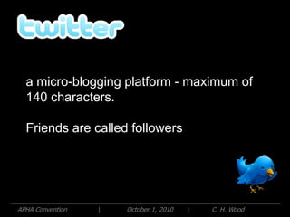 a micro-blogging platform - maximum of
  140 characters.

  Friends are called followers




APHA Convention   |   October 1, 2010   |   C. H. Wood
 