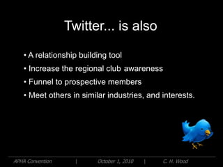 Twitter... is also

    • A relationship building tool
    • Increase the regional club awareness
    • Funnel to prospective members
    • Meet others in similar industries, and interests.




APHA Convention     |     October 1, 2010   |   C. H. Wood
 