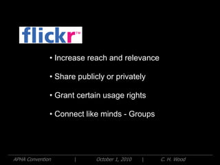 • Increase reach and relevance

              • Share publicly or privately

              • Grant certain usage rights

              • Connect like minds - Groups




APHA Convention      |      October 1, 2010   |   C. H. Wood
 