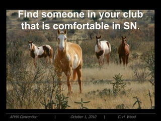 Find someone in your club
     that is comfortable in SN.




APHA Convention   |   October 1, 2010   |   C. H. Wood
 