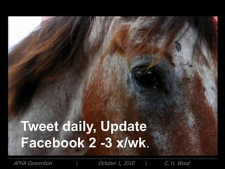 Tweet daily, Update
  Facebook 2 -3 x/wk.
APHA Convention   |   October 1, 2010   |   C. H. Wood
 