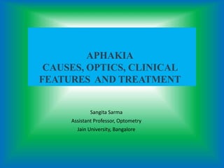 APHAKIA
CAUSES, OPTICS, CLINICAL
FEATURES AND TREATMENT
Sangita Sarma
Assistant Professor, Optometry
Jain University, Bangalore
 