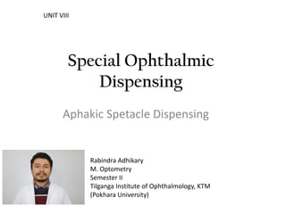 Special Ophthalmic
Dispensing
Aphakic Spetacle Dispensing
Rabindra Adhikary
M. Optometry
Semester II
Tilganga Institute of Ophthalmology, KTM
(Pokhara University)
UNIT VIII
 