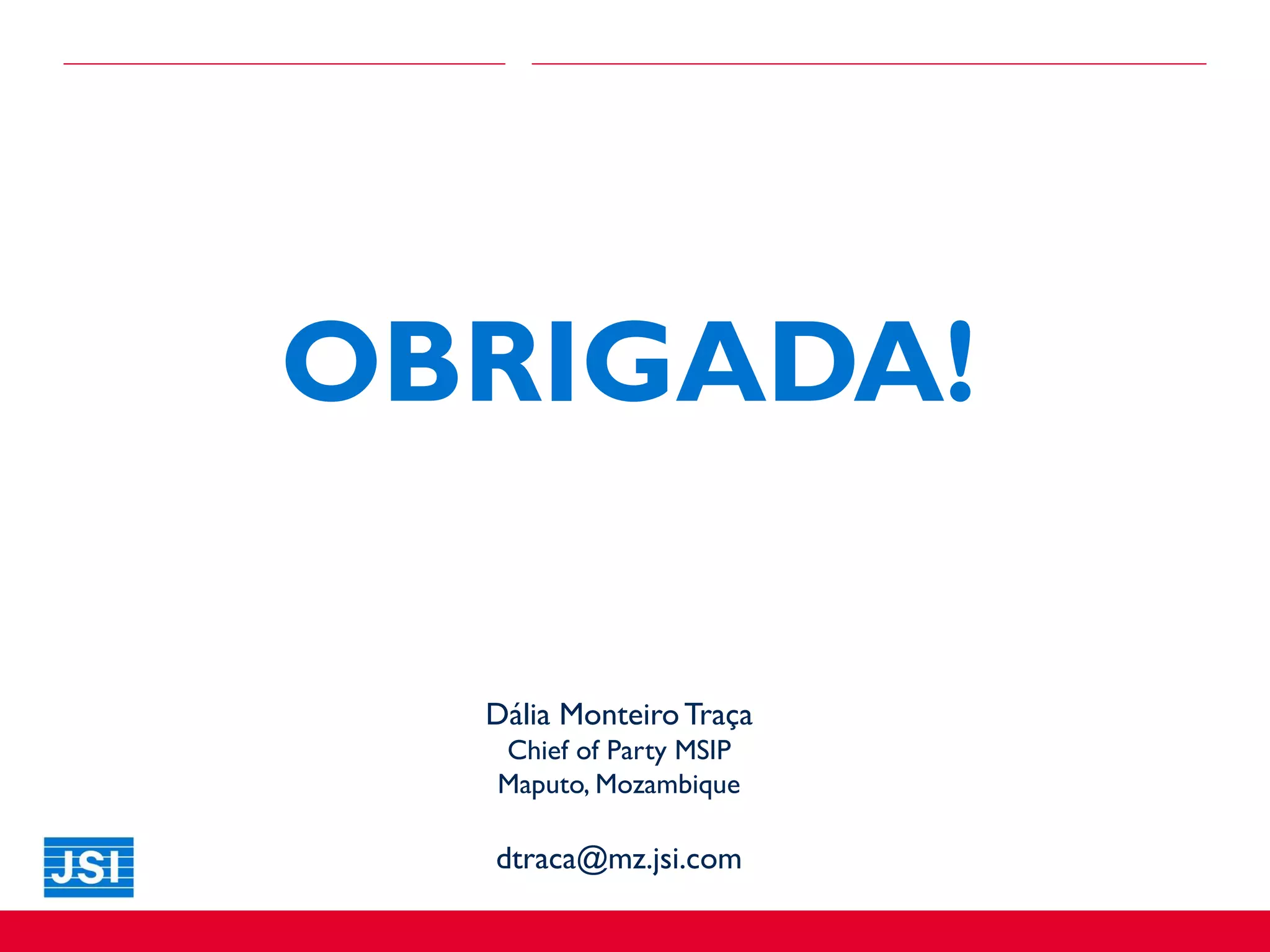 OBRIGADA!
Dália MonteiroTraça
Chief of Party MSIP
Maputo, Mozambique
dtraca@mz.jsi.com
 