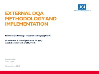 EXTERNAL DQA
METHODOLOGYAND
IMPLEMENTATION
​Mozambique Strategic Information Project (MSIP)
​JSI Research &Training Institute, Inc. (JSI)
in collaboration with UCSF, I-Tech
Prepared by:
DáliaTraça
November 4, 2015
 