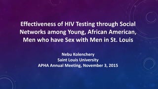 Effectiveness of HIV Testing through Social
Networks among Young, African American,
Men who have Sex with Men in St. Louis
Nebu Kolenchery
Saint Louis University
APHA Annual Meeting, November 3, 2015
 