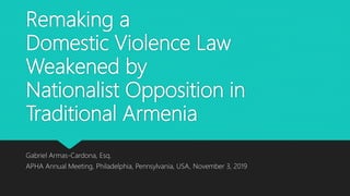 Remaking a
Domestic Violence Law
Weakened by
Nationalist Opposition in
Traditional Armenia
Gabriel Armas-Cardona, Esq.
APHA Annual Meeting, Philadelphia, Pennsylvania, USA, November 3, 2019
 