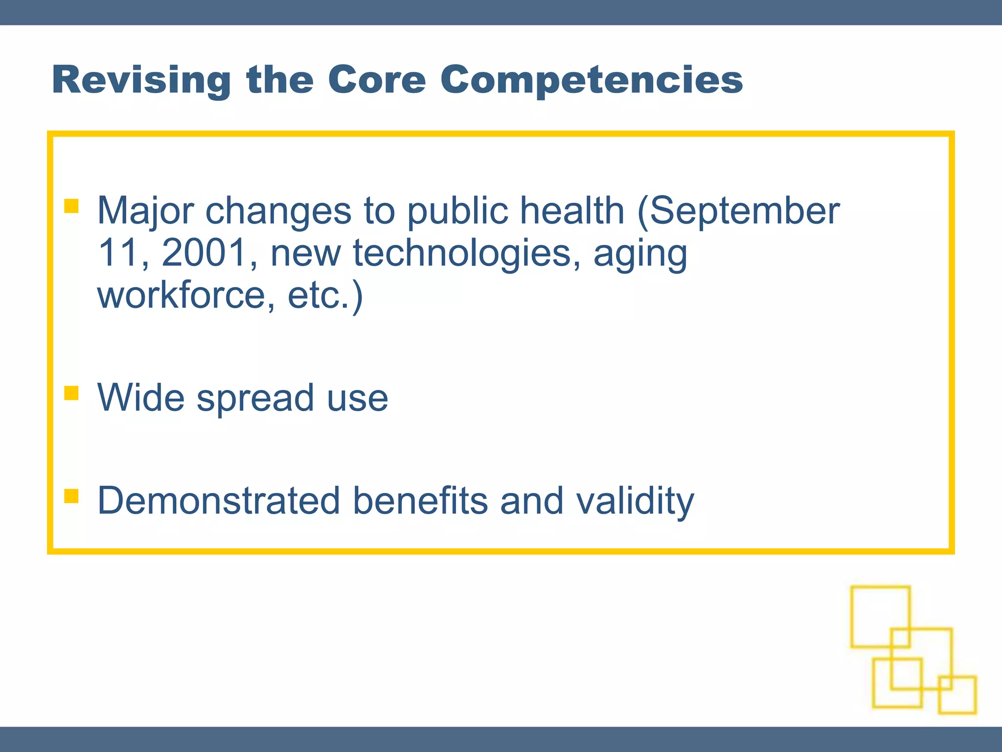 Revising the Core Competencies


 Major changes to public health (September
  11, 2001, new technologies, aging
  workforce, etc.)

 Wide spread use

 Demonstrated benefits and validity
 